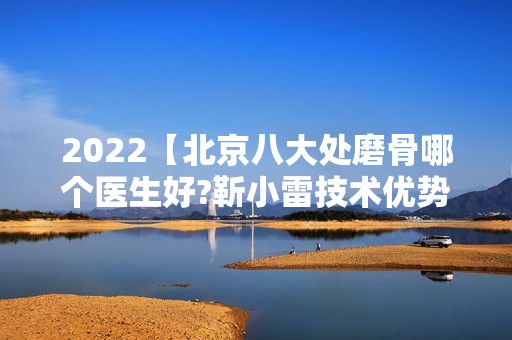 2024【北京八大处磨骨哪个医生好?靳小雷技术优势,整友评价全攻略】