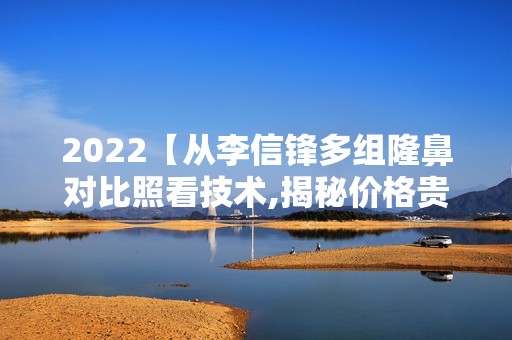 2024【从李信锋多组隆鼻对比照看技术,揭秘价格贵种草人多的原因】