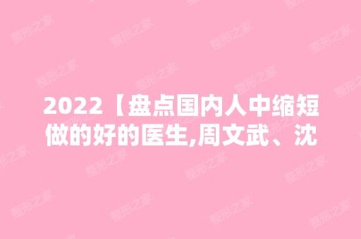 2024【盘点国内人中缩短做的好的医生,周文武、沈薇口碑好种草多】