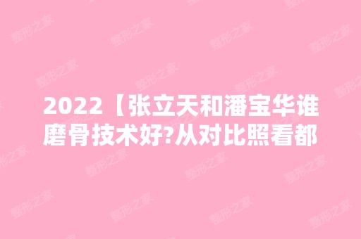 2024【张立天和潘宝华谁磨骨技术好?从对比照看都是有名磨骨医生】