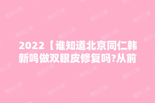 2024【谁知道北京同仁韩新鸣做双眼皮修复吗?从前后对比照看审美】