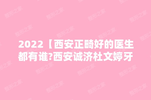 2024【西安正畸好的医生都有谁?西安诚济杜文婷牙齿矫正价格贵吗?】