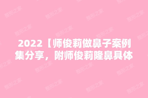 2024【师俊莉做鼻子案例集分享，附师俊莉隆鼻具体收费表】