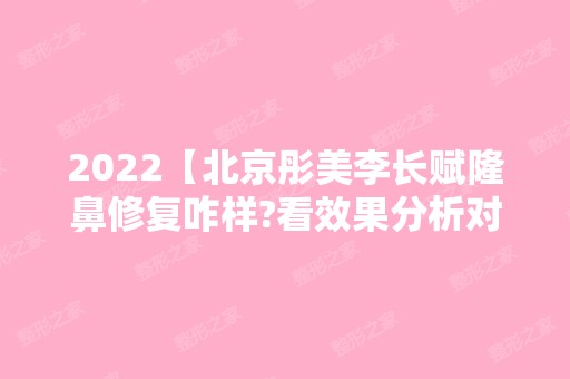 2024【北京彤美李长赋隆鼻修复咋样?看效果分析对比图和收费价格】