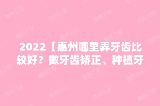 2024【惠州哪里弄牙齿比较好？做牙齿矫正、种植牙需要多少钱？】