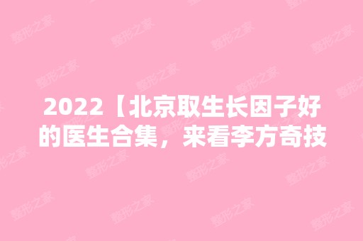 2024【北京取生长因子好的医生合集，来看李方奇技术到底好不好】