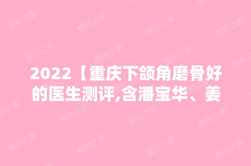 2024【重庆下颌角磨骨好的医生测评,含潘宝华、姜民范效果图价格】