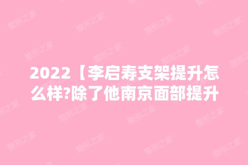 2024【李启寿支架提升怎么样?除了他南京面部提升好的医生还有谁】