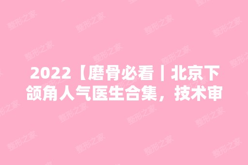 2024【磨骨必看｜北京下颌角人气医生合集，技术审美测评分析】