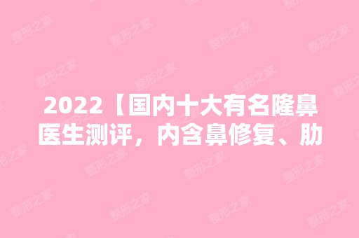 2024【国内十大有名隆鼻医生测评，内含鼻修复、肋骨隆鼻价格表】