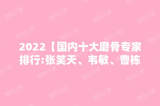 2024【国内十大磨骨专家排行:张笑天、韦敏、曹栋弼、何晋龙在榜】