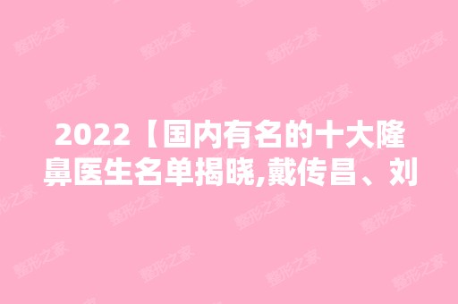 2024【国内有名的十大隆鼻医生名单揭晓,戴传昌、刘彦军都有上榜】