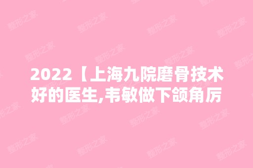 2024【上海九院磨骨技术好的医生,韦敏做下颌角厉害外袁捷也不错】