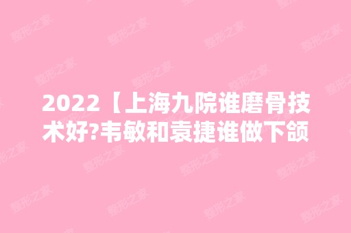 2024【上海九院谁磨骨技术好?韦敏和袁捷谁做下颌角磨骨更自然?】