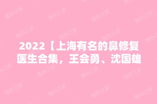 2024【上海有名的鼻修复医生合集，王会勇、沈国雄技术审美测评】