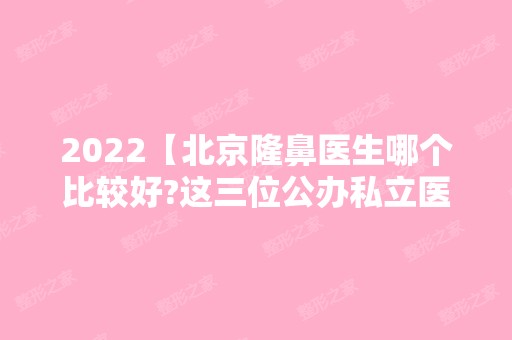 2024【北京隆鼻医生哪个比较好?这三位公办私立医生做鼻子挺不错】