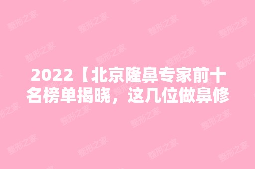 2024【北京隆鼻专家前十名榜单揭晓，这几位做鼻修复也非常有名】