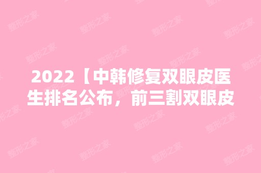 2024【中韩修复双眼皮医生排名公布，前三割双眼皮技术也挺厉害】