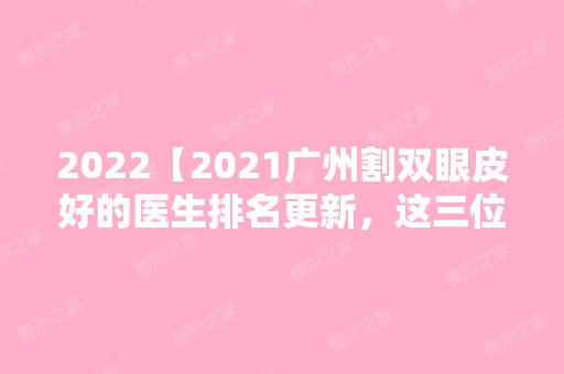 2024【2024广州割双眼皮好的医生排名更新，这三位值得收藏】