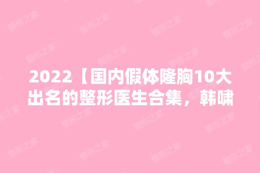 2024【国内假体隆胸10大出名的整形医生合集，韩啸、罗盛康上榜】