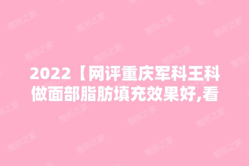 2024【网评重庆军科王科做面部脂肪填充效果好,看案例柳济圣也好】