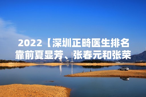 2024【深圳正畸医生排名靠前夏显芳、张春元和张荣水整牙好便宜】