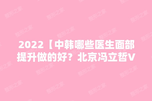 2024【中韩哪些医生面部提升做的好？北京冯立哲VS韩国柳济圣】