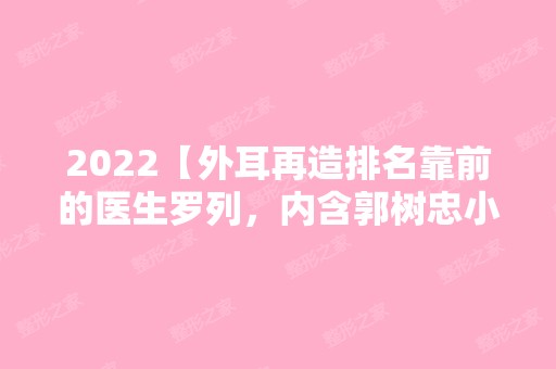 2024【外耳再造排名靠前的医生罗列，内含郭树忠小耳再造图片】