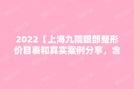 2024【上海九院眼部整形价目表和真实案例分享，含医生就诊时间】