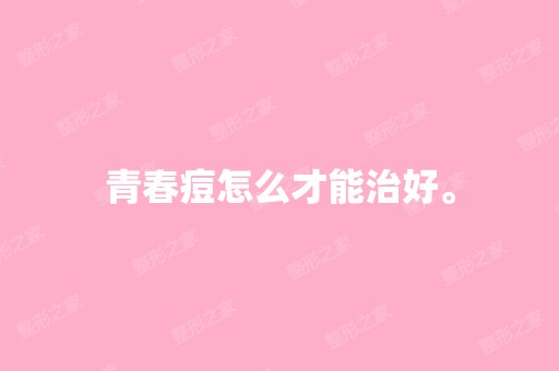 青春痘怎么才能治好。