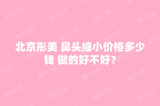 北京彤美 鼻头缩小价格多少钱 做的好不好？