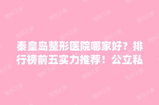 秦皇岛整形医院哪家好？排行榜前五实力推荐！公立私立汇总_价格盘点