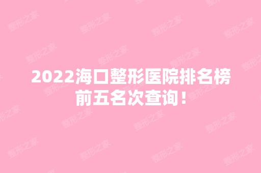 2024海口整形医院排名榜前五名次查询！