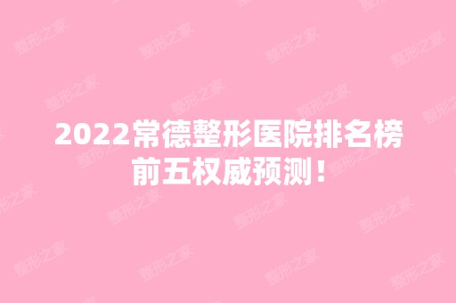 2024常德整形医院排名榜前五权威预测！