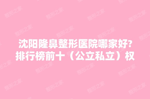 沈阳隆鼻整形医院哪家好?排行榜前十（公立私立）权威点评！