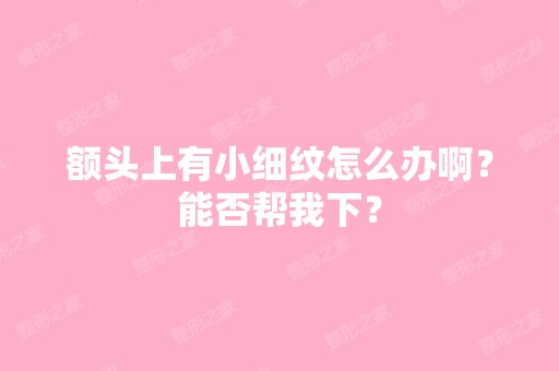 额头上有小细纹怎么办啊？能否帮我下？