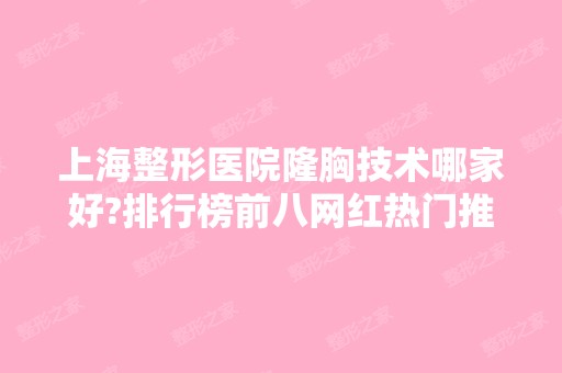 上海整形医院隆胸技术哪家好?排行榜前八网红热门推荐!口碑实力出众~