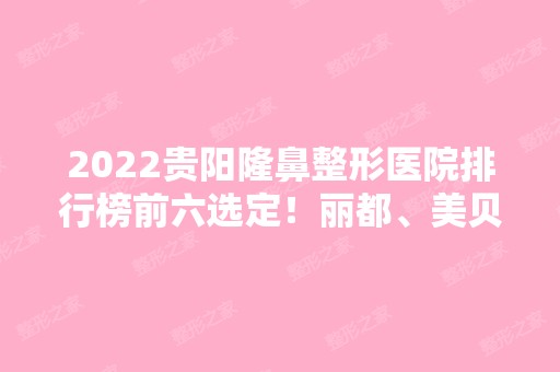 2024贵阳隆鼻整形医院排行榜前六选定！丽都、美贝尔、利美康等知名医院入围