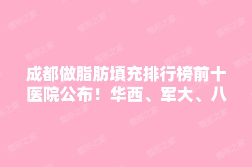 成都做脂肪填充排行榜前十医院公布！华西、军大、八大处口碑领衔