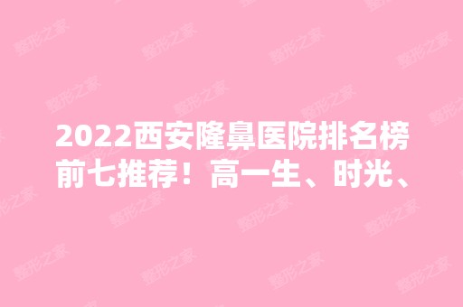 2024西安隆鼻医院排名榜前七推荐！高一生、时光、华艺纷纷上榜~