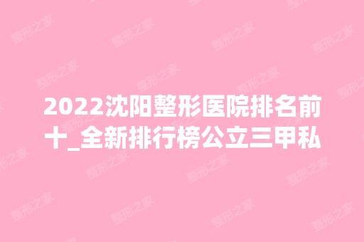 2024沈阳整形医院排名前十_全新排行榜公立三甲私立连锁均有在内~