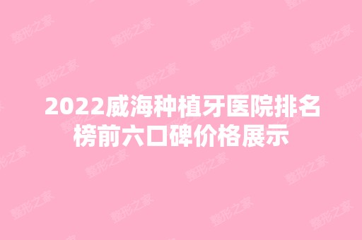 2024威海种植牙医院排名榜前六口碑价格展示