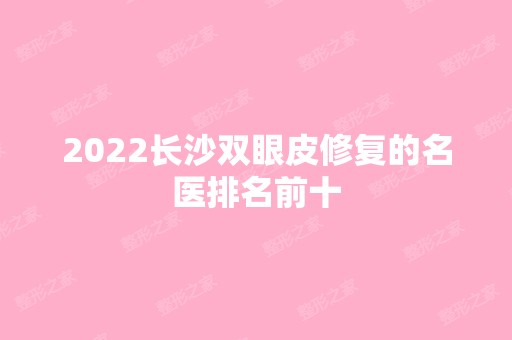 2024长沙双眼皮修复的名医排名前十