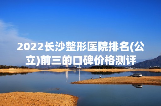 2024长沙整形医院排名(公立)前三的口碑价格测评