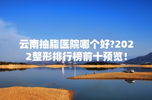 云南抽脂医院哪个好?2024整形排行榜前十预览！