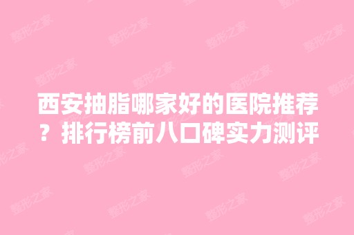 西安抽脂哪家好的医院推荐？排行榜前八口碑实力测评！公立西京、私立华美均在内