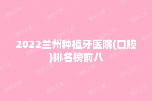 2024兰州种植牙医院(口腔)排名榜前八