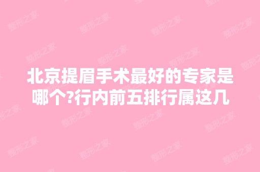 北京提眉手术比较好的专家是哪个?行内前五排行属这几位实力靠前！价格表在线看！