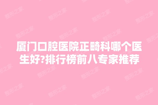 厦门口腔医院正畸科哪个医生好?排行榜前八专家推荐！弄牙价格收费亲民