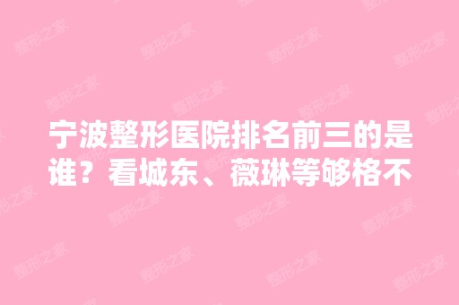 宁波整形医院排名前三的是谁？看城东、薇琳等够格不！价格查询